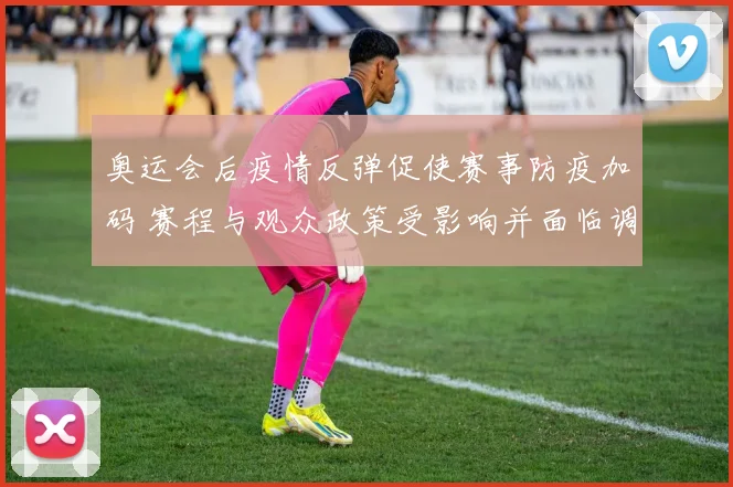 奥运会后疫情反弹促使赛事防疫加码 赛程与观众政策受影响并面临调整