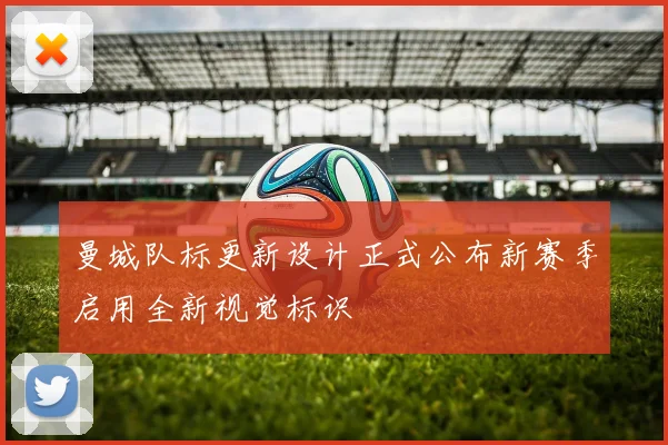 曼城队标更新设计正式公布新赛季启用全新视觉标识