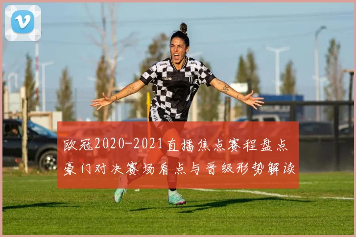 欧冠2020-2021直播焦点赛程盘点 豪门对决赛场看点与晋级形势解读