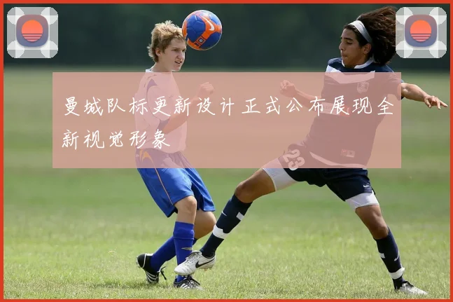 曼城队标更新设计正式公布展现全新视觉形象