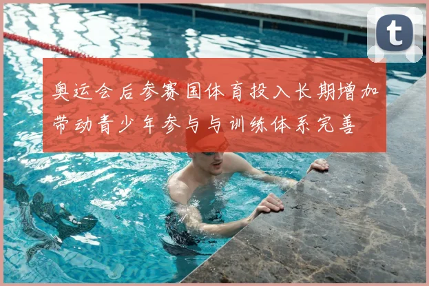 奥运会后参赛国体育投入长期增加带动青少年参与与训练体系完善